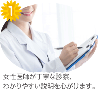 1.女性医師が丁寧な診察、わかりやすい説明を心がけます。